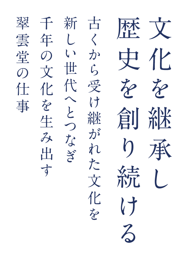 文化を継承し　歴史を創り続ける。古くから受け継がれた文化を新しい世代へとつなぎ千年の文化を生み出す翠雲堂の仕事